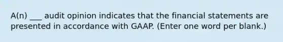 A(n) ___ audit opinion indicates that the financial statements are presented in accordance with GAAP. (Enter one word per blank.)