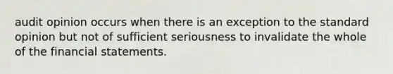 audit opinion occurs when there is an exception to the standard opinion but not of sufficient seriousness to invalidate the whole of the financial statements.