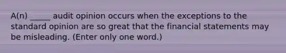 A(n) _____ audit opinion occurs when the exceptions to the standard opinion are so great that the financial statements may be misleading. (Enter only one word.)