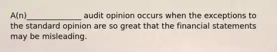 A(n)______________ audit opinion occurs when the exceptions to the standard opinion are so great that the financial statements may be misleading.