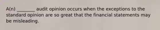 A(n) ________ audit opinion occurs when the exceptions to the standard opinion are so great that the financial statements may be misleading.