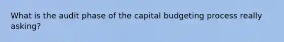 What is the audit phase of the capital budgeting process really asking?