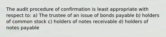 The audit procedure of confirmation is least appropriate with respect to: a) The trustee of an issue of bonds payable b) holders of common stock c) holders of notes receivable d) holders of notes payable