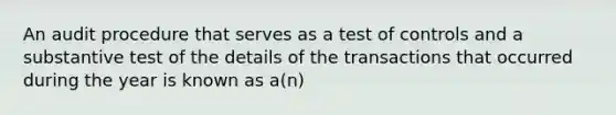 An audit procedure that serves as a test of controls and a substantive test of the details of the transactions that occurred during the year is known as a(n)