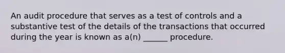 An audit procedure that serves as a test of controls and a substantive test of the details of the transactions that occurred during the year is known as a(n) ______ procedure.