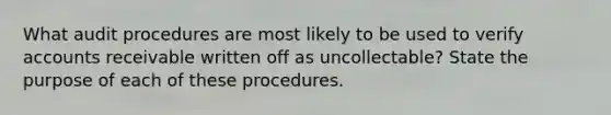 What audit procedures are most likely to be used to verify accounts receivable written off as uncollectable? State the purpose of each of these procedures.