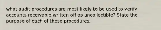 what audit procedures are most likely to be used to verify accounts receivable written off as uncollectible? State the purpose of each of these procedures.