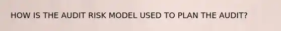 HOW IS THE AUDIT RISK MODEL USED TO PLAN THE AUDIT?