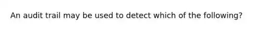 An audit trail may be used to detect which of the following?