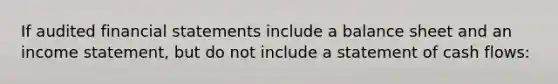 If audited financial statements include a balance sheet and an income statement, but do not include a statement of cash flows: