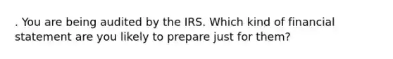 . You are being audited by the IRS. Which kind of financial statement are you likely to prepare just for them?