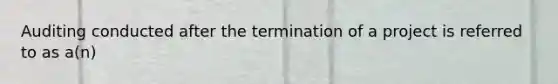 Auditing conducted after the termination of a project is referred to as a(n)