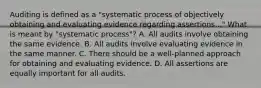 Auditing is defined as a "systematic process of objectively obtaining and evaluating evidence regarding assertions..." What is meant by "systematic process"? A. All audits involve obtaining the same evidence. B. All audits involve evaluating evidence in the same manner. C. There should be a well-planned approach for obtaining and evaluating evidence. D. All assertions are equally important for all audits.