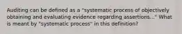 Auditing can be defined as a "systematic process of objectively obtaining and evaluating evidence regarding assertions..." What is meant by "systematic process" in this definition?