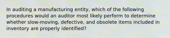 In auditing a manufacturing​ entity, which of the following procedures would an auditor most likely perform to determine whether​ slow-moving, defective, and obsolete items included in inventory are properly​ identified?