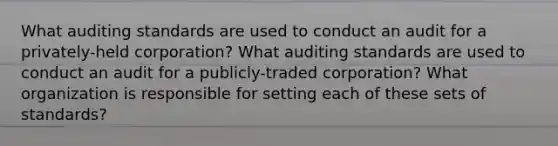 What auditing standards are used to conduct an audit for a privately-held corporation? What auditing standards are used to conduct an audit for a publicly-traded corporation? What organization is responsible for setting each of these sets of standards?