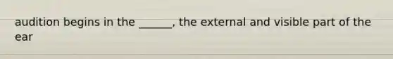 audition begins in the ______, the external and visible part of the ear