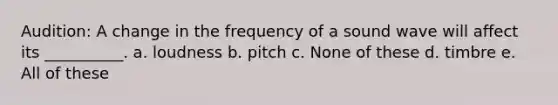 Audition: A change in the frequency of a sound wave will affect its __________. a. loudness b. pitch c. None of these d. timbre e. All of these