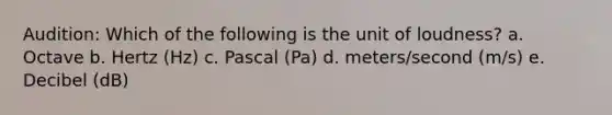 Audition: Which of the following is the unit of loudness? a. Octave b. Hertz (Hz) c. Pascal (Pa) d. meters/second (m/s) e. Decibel (dB)