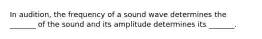 In audition, the frequency of a sound wave determines the _______ of the sound and its amplitude determines its _______.