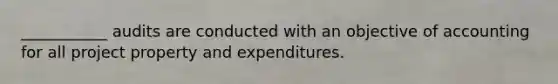 ___________ audits are conducted with an objective of accounting for all project property and expenditures.