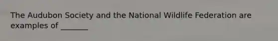 The Audubon Society and the National Wildlife Federation are examples of _______