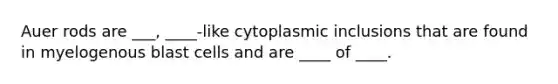 Auer rods are ___, ____-like cytoplasmic inclusions that are found in myelogenous blast cells and are ____ of ____.