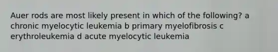 Auer rods are most likely present in which of the following? a chronic myelocytic leukemia b primary myelofibrosis c erythroleukemia d acute myelocytic leukemia