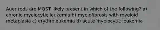 Auer rods are MOST likely present in which of the following? a) chronic myelocytic leukemia b) myelofibrosis with myeloid metaplasia c) erythroleukemia d) acute myelocytic leukemia