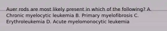 Auer rods are most likely present in which of the following? A. Chronic myelocytic leukemia B. Primary myelofibrosis C. Erythroleukemia D. Acute myelomonocytic leukemia