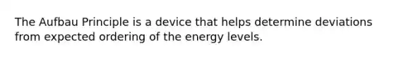 The Aufbau Principle is a device that helps determine deviations from expected ordering of the energy levels.