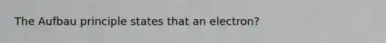 The Aufbau principle states that an electron?