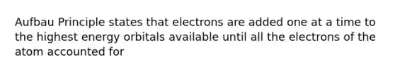 Aufbau Principle states that electrons are added one at a time to the highest energy orbitals available until all the electrons of the atom accounted for