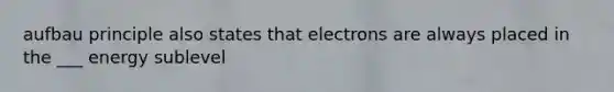 aufbau principle also states that electrons are always placed in the ___ energy sublevel