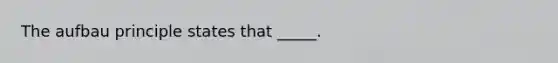 The aufbau principle states that _____.