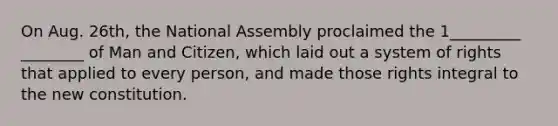 On Aug. 26th, the National Assembly proclaimed the 1_________ ________ of Man and Citizen, which laid out a system of rights that applied to every person, and made those rights integral to the new constitution.