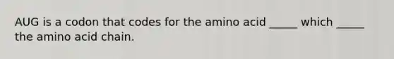 AUG is a codon that codes for the amino acid _____ which _____ the amino acid chain.