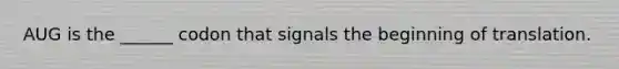 AUG is the ______ codon that signals the beginning of translation.