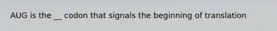 AUG is the __ codon that signals the beginning of translation