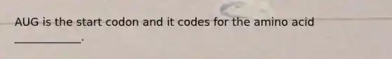 AUG is the start codon and it codes for the amino acid ____________.