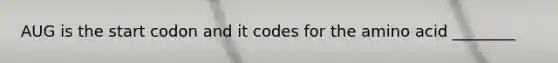 AUG is the start codon and it codes for the amino acid ________