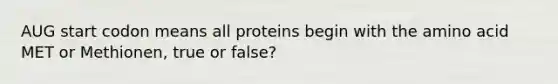 AUG start codon means all proteins begin with the amino acid MET or Methionen, true or false?