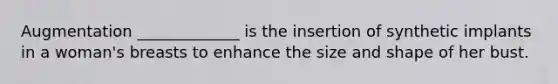 Augmentation _____________ is the insertion of synthetic implants in a woman's breasts to enhance the size and shape of her bust.