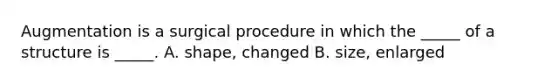 Augmentation is a surgical procedure in which the _____ of a structure is _____. A. shape, changed B. size, enlarged