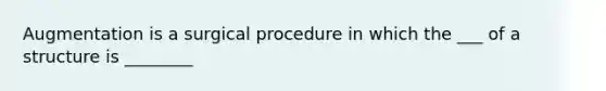 Augmentation is a surgical procedure in which the ___ of a structure is ________