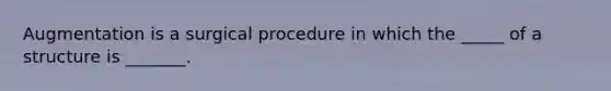 Augmentation is a surgical procedure in which the _____ of a structure is _______.