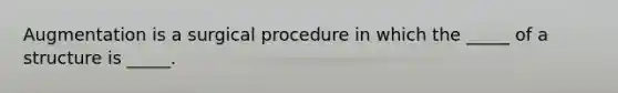 Augmentation is a surgical procedure in which the _____ of a structure is _____.