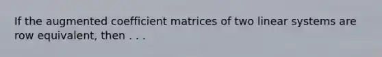 If the augmented coefficient matrices of two linear systems are row equivalent, then . . .