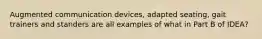 Augmented communication devices, adapted seating, gait trainers and standers are all examples of what in Part B of IDEA?