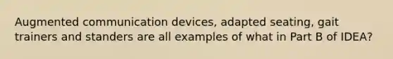 Augmented communication devices, adapted seating, gait trainers and standers are all examples of what in Part B of IDEA?